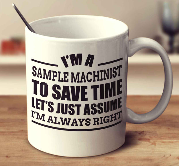 I'm A Sample Machinist To Save Time Let's Just Assume I'm Always Right