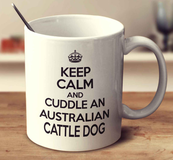 Keep Calm And Cuddle An Australian Cattle Dog