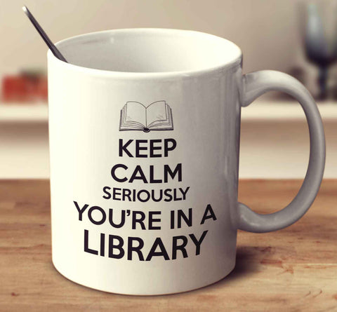 Keep Calm Seriously You're In A Library